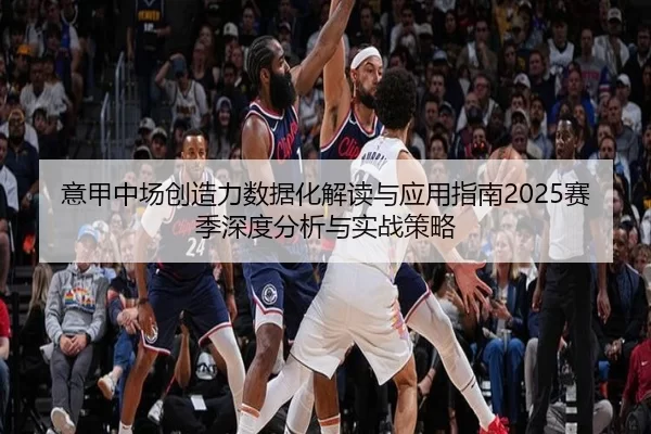 意甲中场创造力数据化解读与应用指南2025赛季深度分析与实战策略
