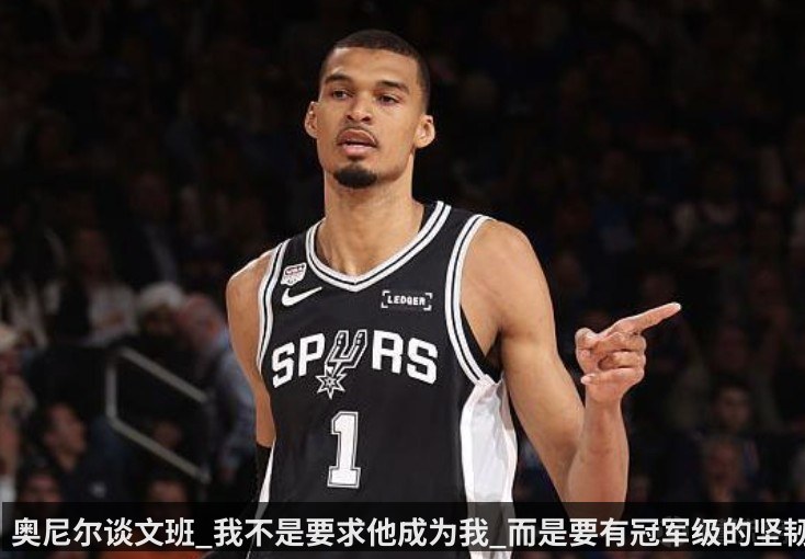 奥尼尔谈文班_我不是要求他成为我_而是要有冠军级的坚韧心态